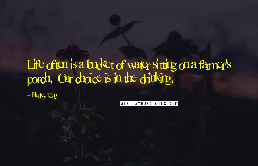 Harley King Quotes: Life often is a bucket of water sitting on a farmer's porch. Our choice is in the drinking.