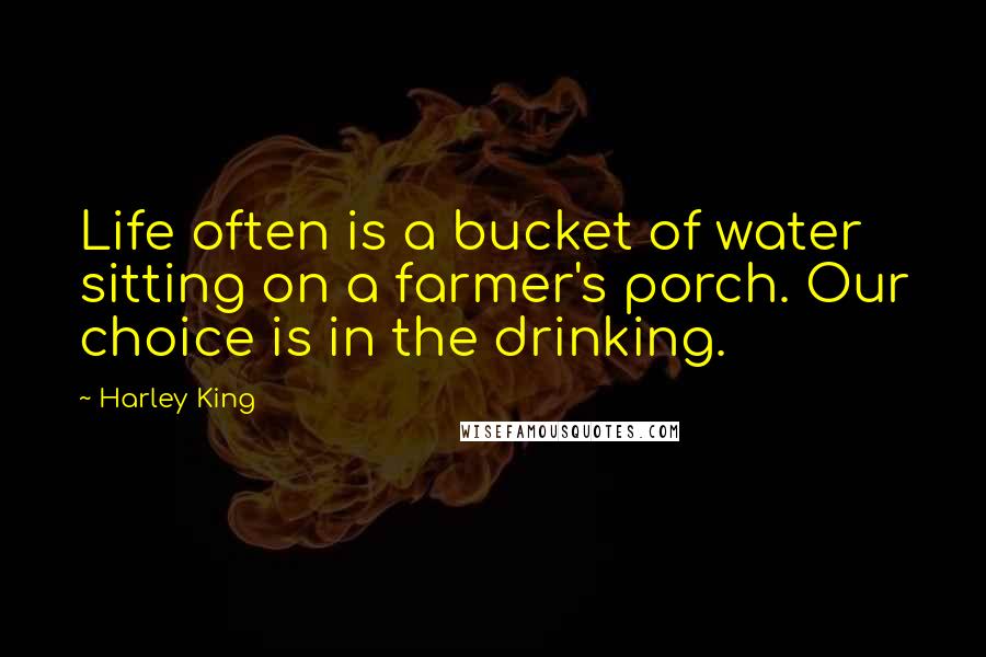 Harley King Quotes: Life often is a bucket of water sitting on a farmer's porch. Our choice is in the drinking.