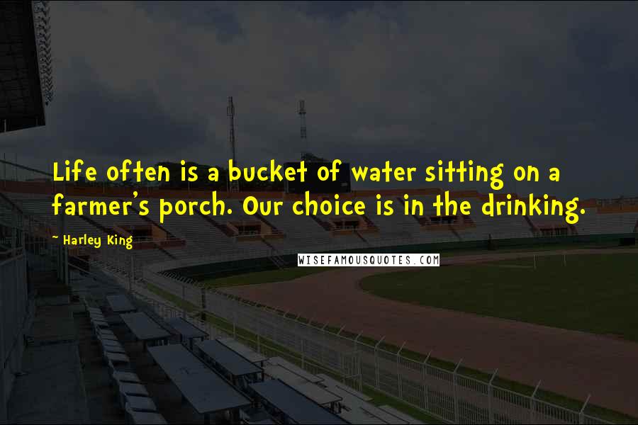 Harley King Quotes: Life often is a bucket of water sitting on a farmer's porch. Our choice is in the drinking.