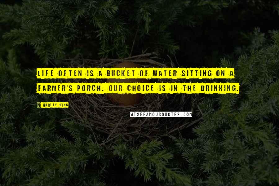 Harley King Quotes: Life often is a bucket of water sitting on a farmer's porch. Our choice is in the drinking.