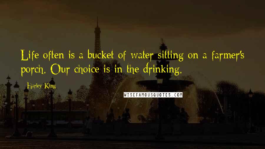 Harley King Quotes: Life often is a bucket of water sitting on a farmer's porch. Our choice is in the drinking.