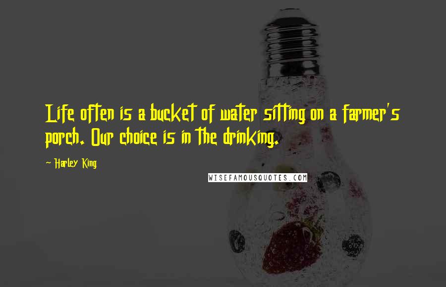 Harley King Quotes: Life often is a bucket of water sitting on a farmer's porch. Our choice is in the drinking.