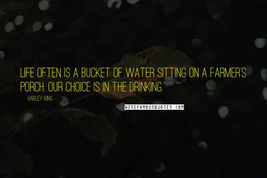 Harley King Quotes: Life often is a bucket of water sitting on a farmer's porch. Our choice is in the drinking.