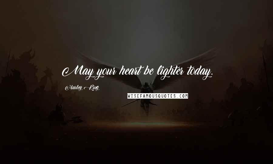 Harley King Quotes: May your heart be lighter today.