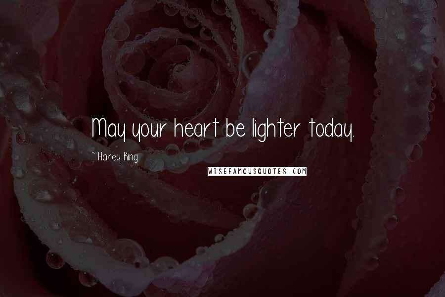 Harley King Quotes: May your heart be lighter today.