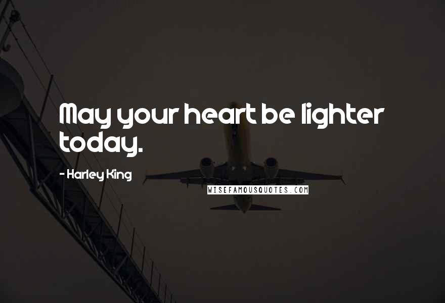 Harley King Quotes: May your heart be lighter today.