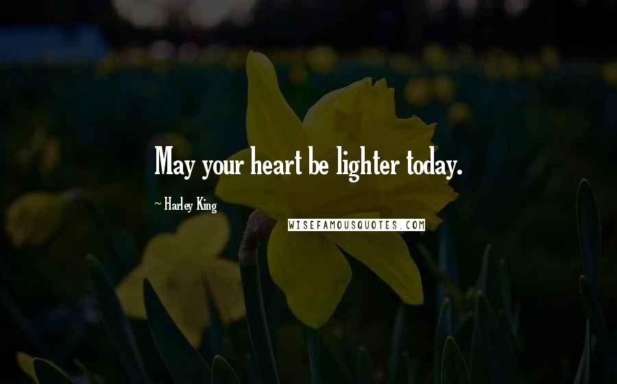 Harley King Quotes: May your heart be lighter today.