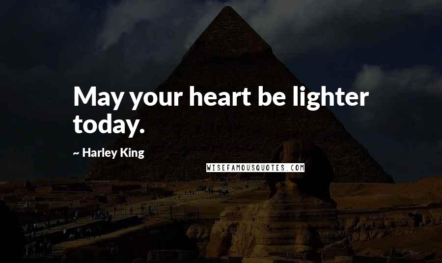 Harley King Quotes: May your heart be lighter today.
