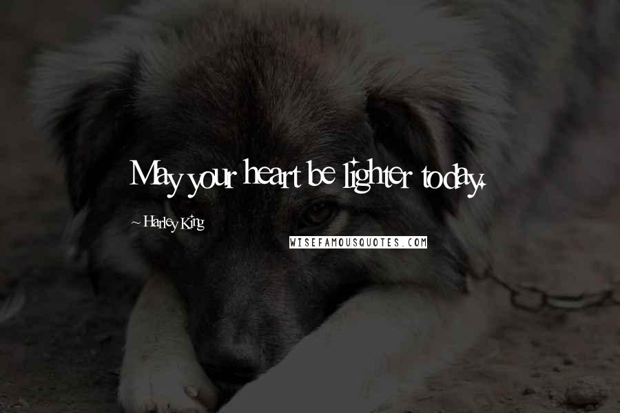 Harley King Quotes: May your heart be lighter today.