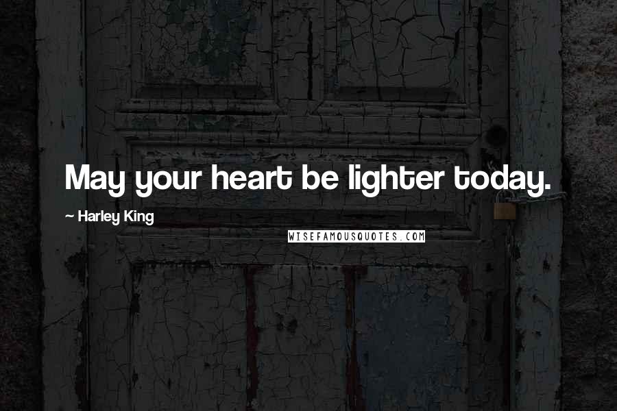 Harley King Quotes: May your heart be lighter today.