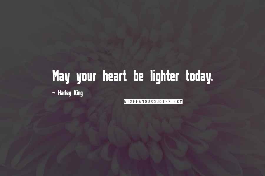 Harley King Quotes: May your heart be lighter today.