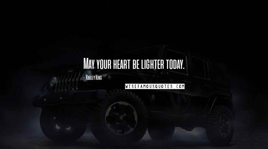Harley King Quotes: May your heart be lighter today.