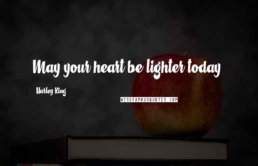 Harley King Quotes: May your heart be lighter today.