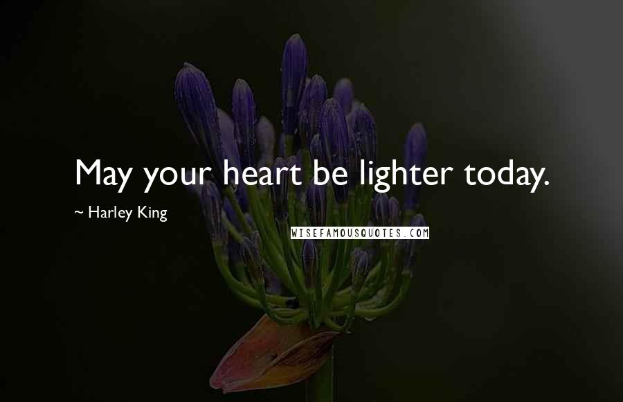 Harley King Quotes: May your heart be lighter today.