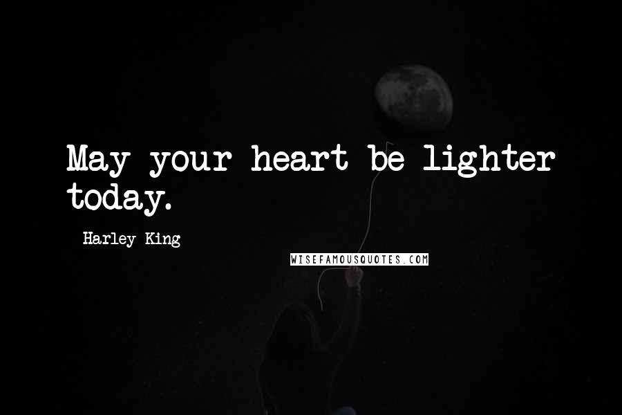 Harley King Quotes: May your heart be lighter today.