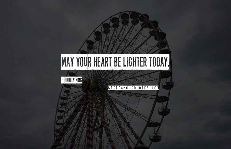 Harley King Quotes: May your heart be lighter today.