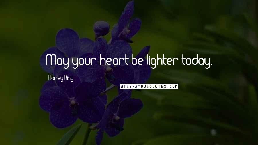 Harley King Quotes: May your heart be lighter today.