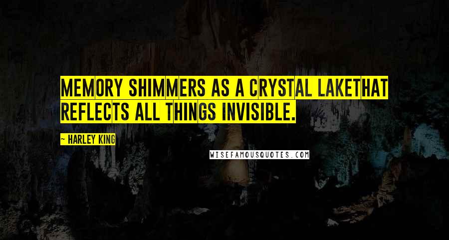 Harley King Quotes: Memory shimmers as a crystal lakethat reflects all things invisible.