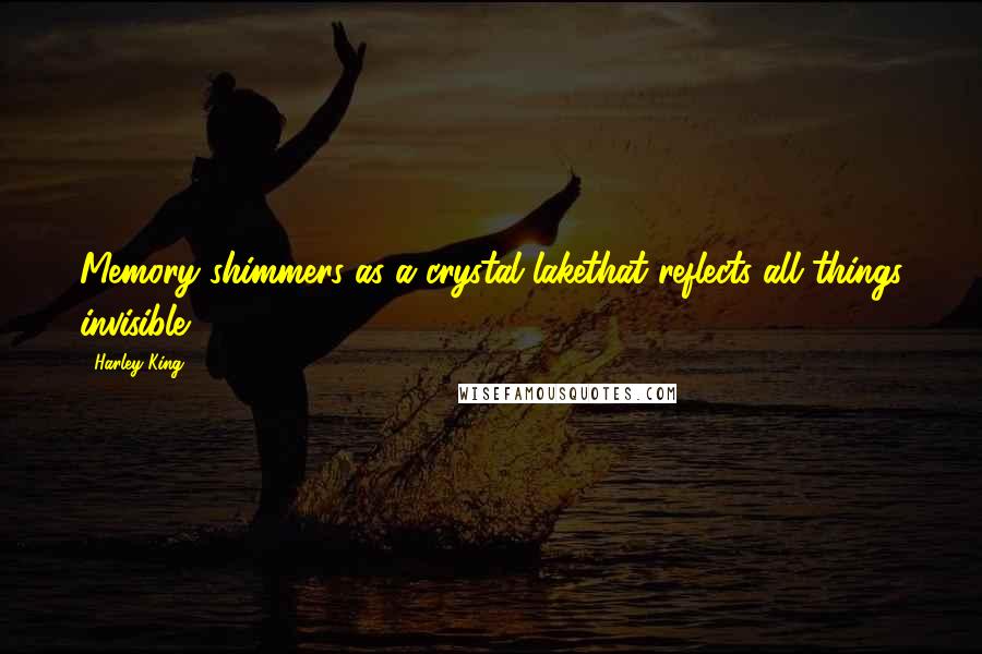 Harley King Quotes: Memory shimmers as a crystal lakethat reflects all things invisible.