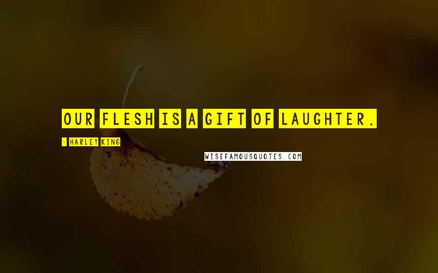 Harley King Quotes: Our flesh is a gift of laughter.
