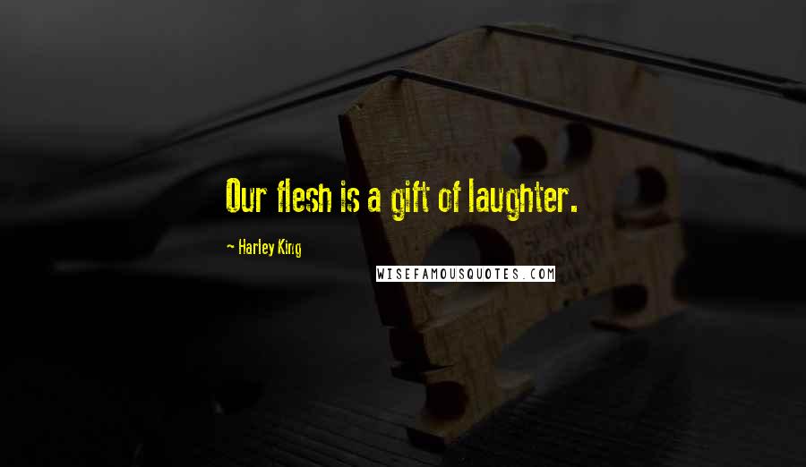 Harley King Quotes: Our flesh is a gift of laughter.