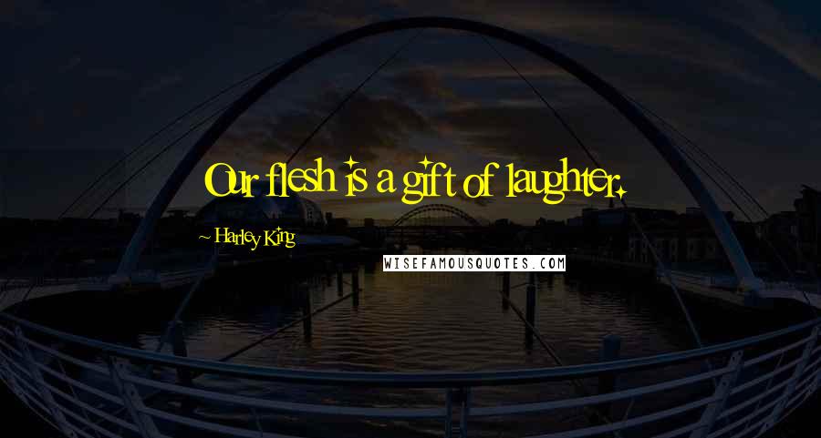 Harley King Quotes: Our flesh is a gift of laughter.