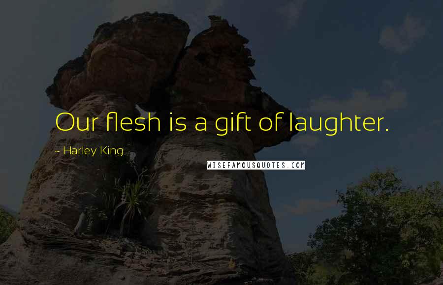 Harley King Quotes: Our flesh is a gift of laughter.