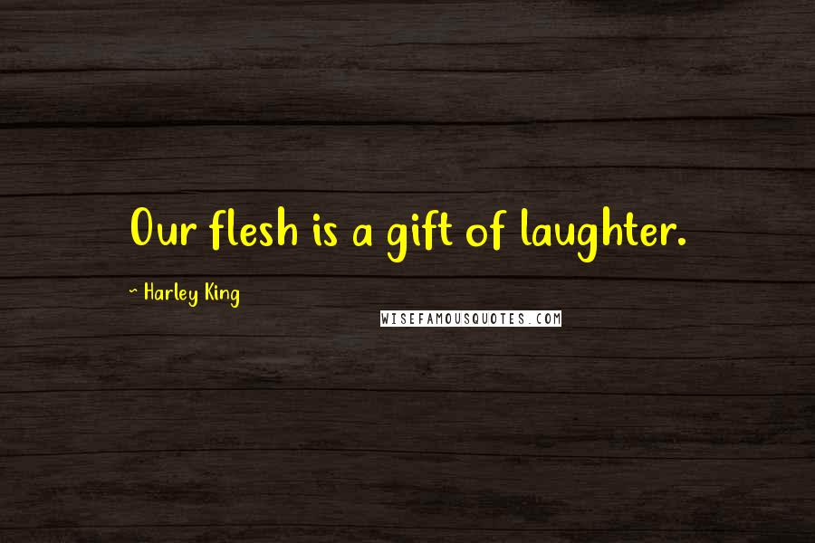 Harley King Quotes: Our flesh is a gift of laughter.