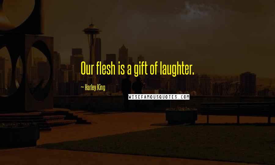 Harley King Quotes: Our flesh is a gift of laughter.