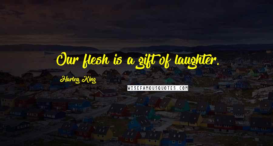 Harley King Quotes: Our flesh is a gift of laughter.