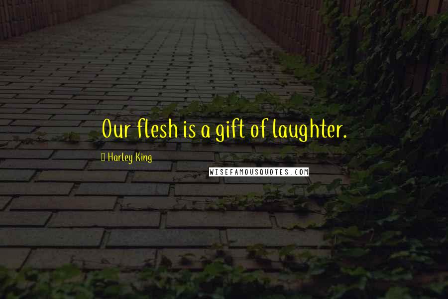 Harley King Quotes: Our flesh is a gift of laughter.