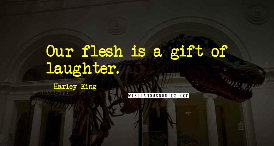 Harley King Quotes: Our flesh is a gift of laughter.