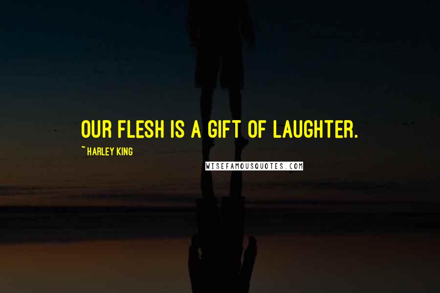 Harley King Quotes: Our flesh is a gift of laughter.