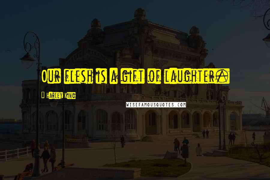 Harley King Quotes: Our flesh is a gift of laughter.