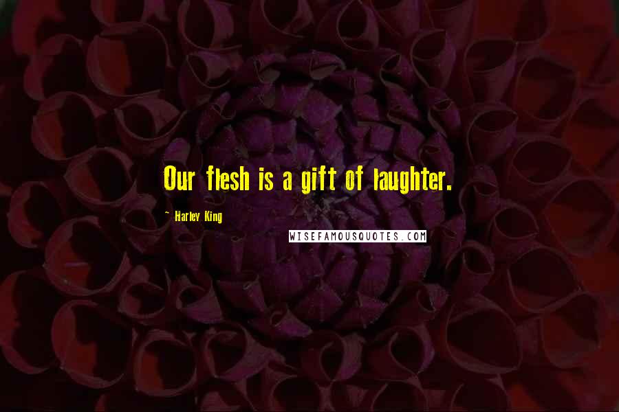 Harley King Quotes: Our flesh is a gift of laughter.
