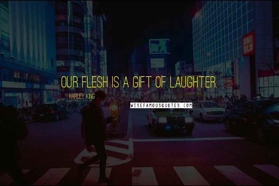 Harley King Quotes: Our flesh is a gift of laughter.