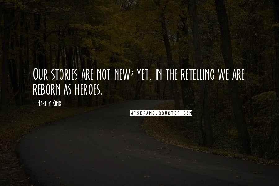 Harley King Quotes: Our stories are not new; yet, in the retelling we are reborn as heroes.