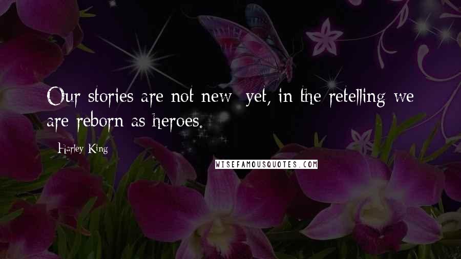 Harley King Quotes: Our stories are not new; yet, in the retelling we are reborn as heroes.