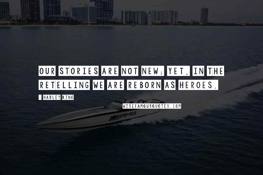 Harley King Quotes: Our stories are not new; yet, in the retelling we are reborn as heroes.