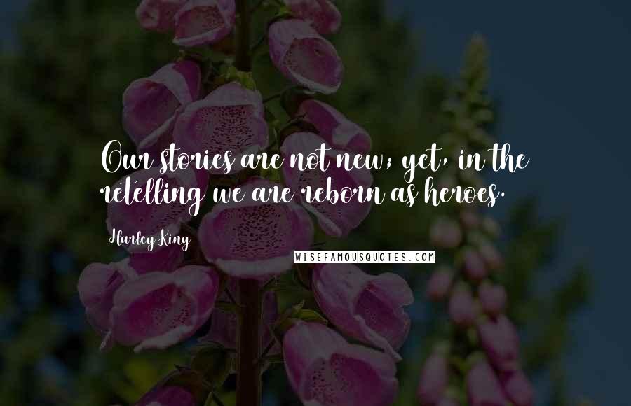 Harley King Quotes: Our stories are not new; yet, in the retelling we are reborn as heroes.