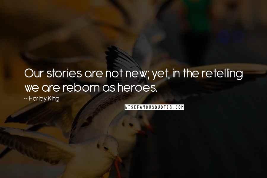 Harley King Quotes: Our stories are not new; yet, in the retelling we are reborn as heroes.