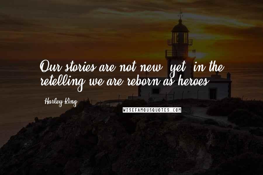 Harley King Quotes: Our stories are not new; yet, in the retelling we are reborn as heroes.