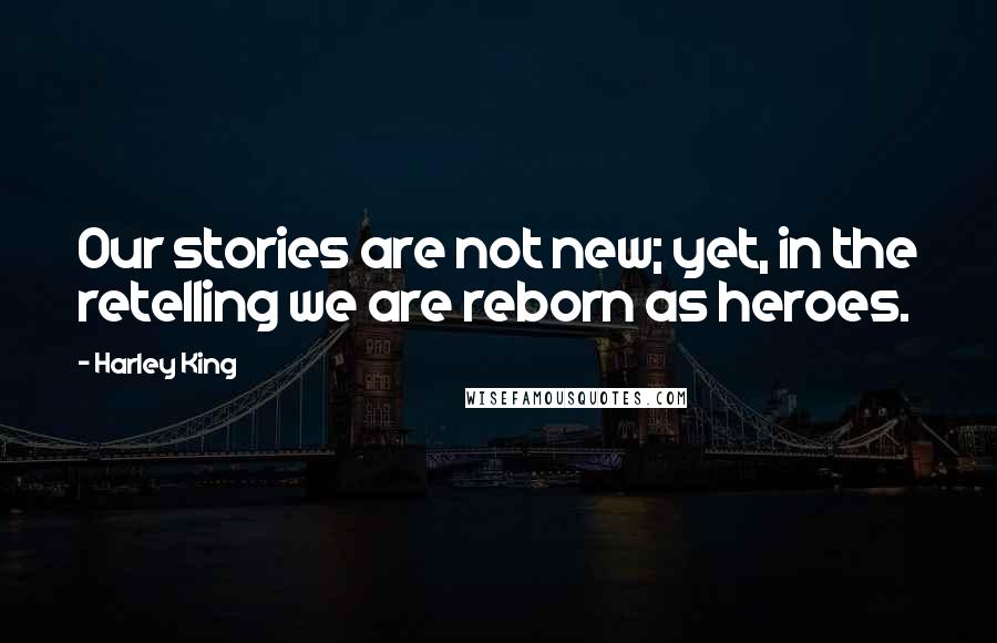 Harley King Quotes: Our stories are not new; yet, in the retelling we are reborn as heroes.