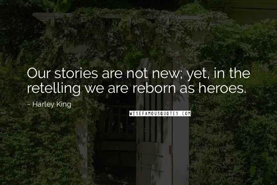 Harley King Quotes: Our stories are not new; yet, in the retelling we are reborn as heroes.