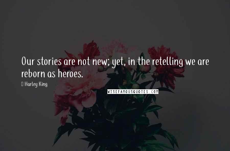 Harley King Quotes: Our stories are not new; yet, in the retelling we are reborn as heroes.