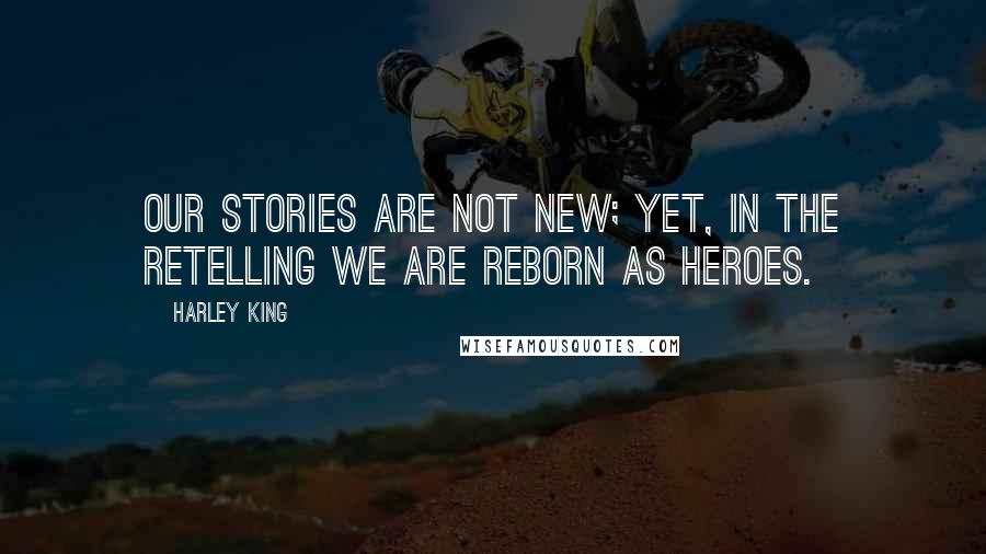 Harley King Quotes: Our stories are not new; yet, in the retelling we are reborn as heroes.