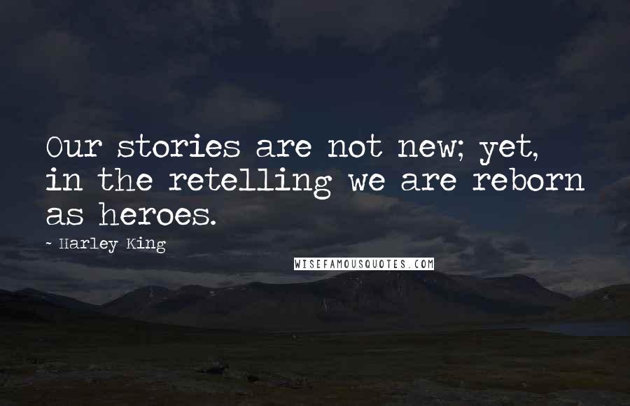 Harley King Quotes: Our stories are not new; yet, in the retelling we are reborn as heroes.