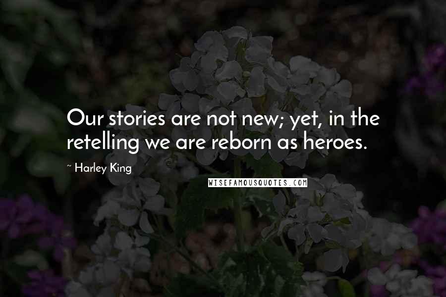 Harley King Quotes: Our stories are not new; yet, in the retelling we are reborn as heroes.