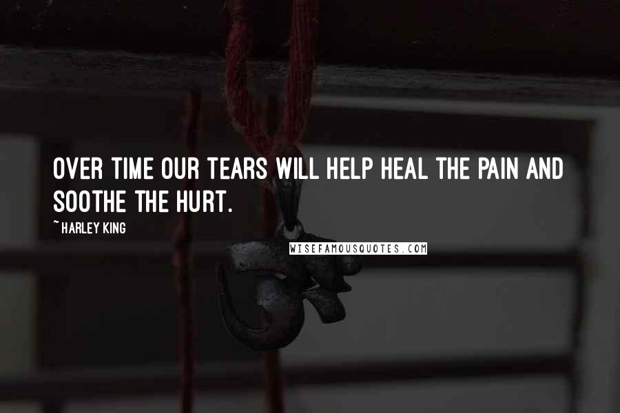 Harley King Quotes: Over time our tears will help heal the pain and soothe the hurt.