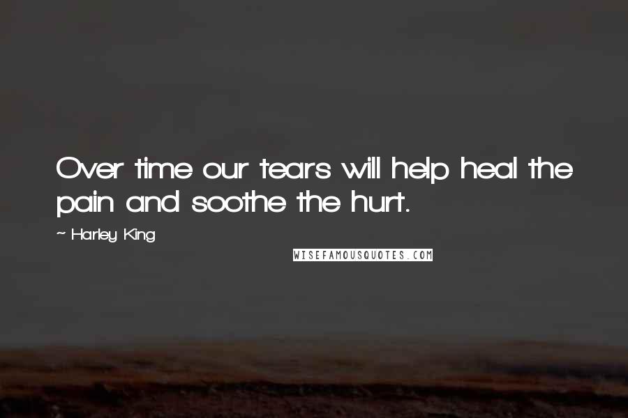 Harley King Quotes: Over time our tears will help heal the pain and soothe the hurt.